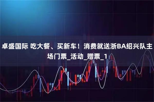 卓盛国际 吃大餐、买新车！消费就送浙BA绍兴队主场门票_活动_赠票_1