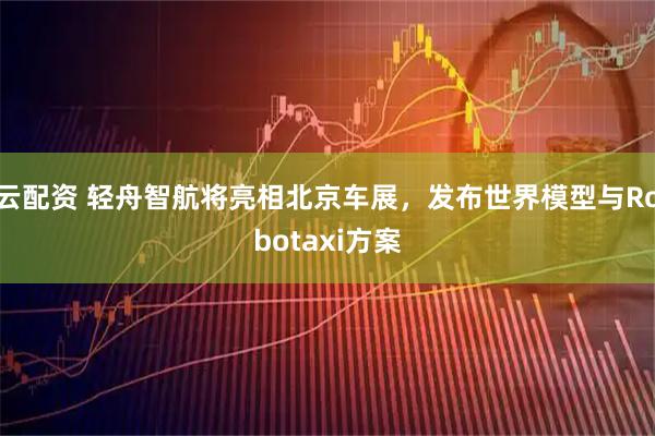 云配资 轻舟智航将亮相北京车展，发布世界模型与Robotaxi方案