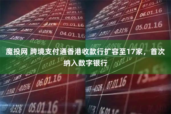 魔投网 跨境支付通香港收款行扩容至17家，首次纳入数字银行