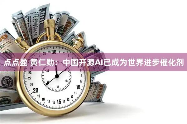 点点盈 黄仁勋：中国开源AI已成为世界进步催化剂