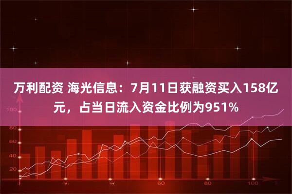 万利配资 海光信息：7月11日获融资买入158亿元，占当日流入资金比例为951%
