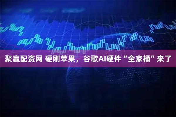 聚赢配资网 硬刚苹果，谷歌AI硬件“全家桶”来了