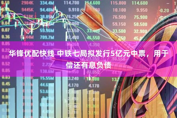 华锋优配快线 中铁七局拟发行5亿元中票，用于偿还有息负债