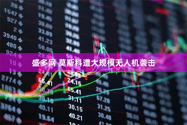 盛多网 莫斯科遭大规模无人机袭击