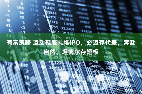 有富策略 运动鞋服扎堆IPO，必迈存代差，奔赴自然、坦博尔存短板