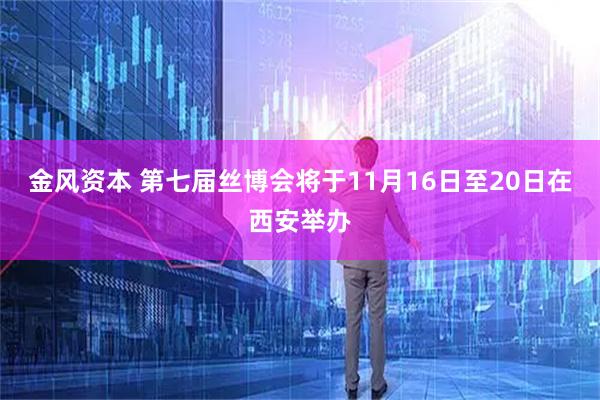 金风资本 第七届丝博会将于11月16日至20日在西安举办