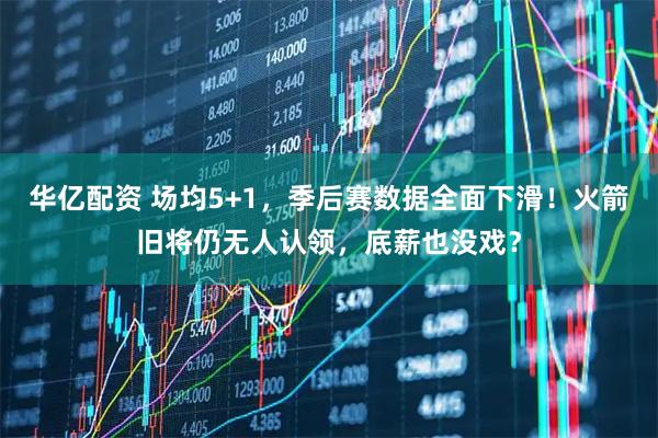 华亿配资 场均5+1，季后赛数据全面下滑！火箭旧将仍无人认领，底薪也没戏？