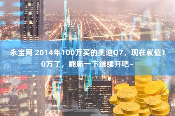 永宝网 2014年100万买的奥迪Q7，现在就值10万了，翻新一下继续开吧~
